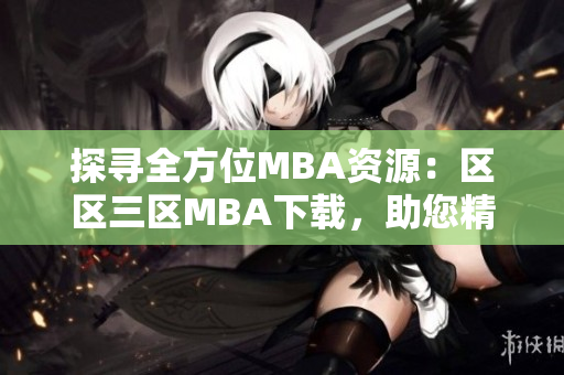 探寻全方位MBA资源：区区三区MBA下载，助您精准提升管理技能