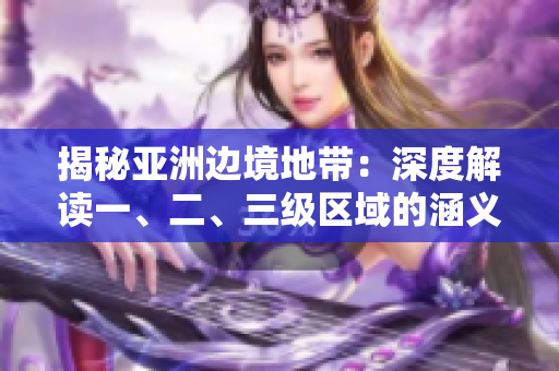 揭秘亚洲边境地带：深度解读一、二、三级区域的涵义
