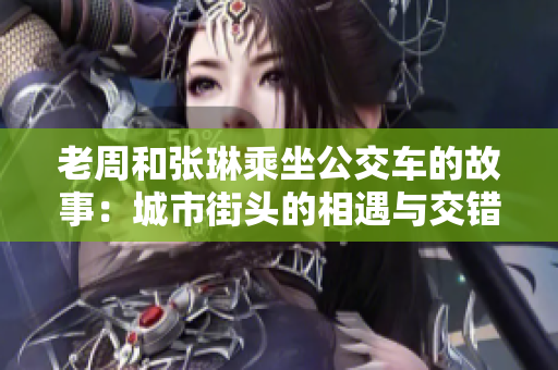 老周和张琳乘坐公交车的故事：城市街头的相遇与交错