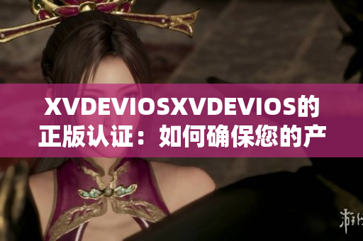 XVDEVIOSXVDEVIOS的正版认证：如何确保您的产品是真品？