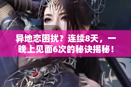 异地恋困扰？连续8天，一晚上见面6次的秘诀揭秘！