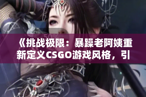 《挑战极限：暴躁老阿姨重新定义CSGO游戏风格，引领玩家探索新境界》