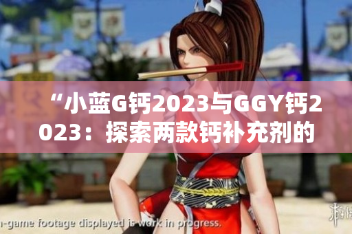 “小蓝G钙2023与GGY钙2023：探索两款钙补充剂的功效与差异”