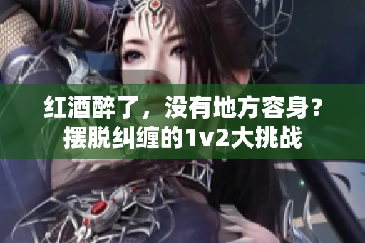 红酒醉了，没有地方容身？摆脱纠缠的1v2大挑战