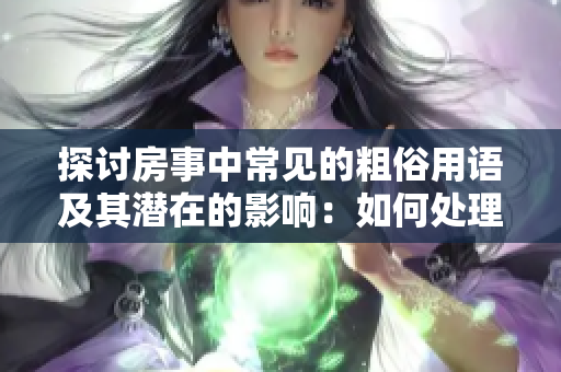 探讨房事中常见的粗俗用语及其潜在的影响：如何处理亲密关系中的不当言语