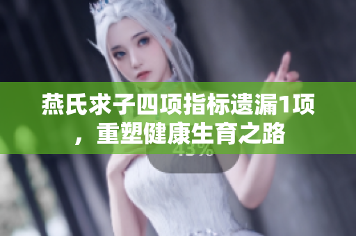 燕氏求子四项指标遗漏1项，重塑健康生育之路