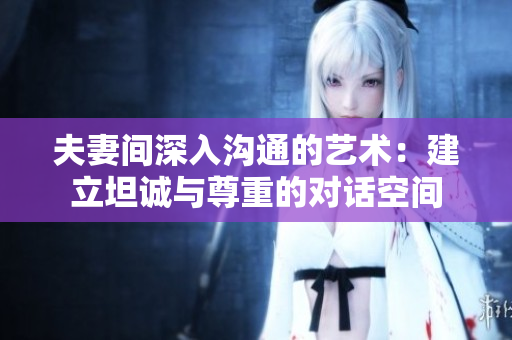 夫妻间深入沟通的艺术：建立坦诚与尊重的对话空间