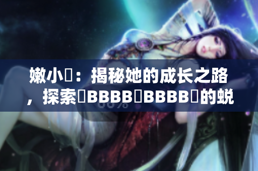 嫩小槡：揭秘她的成长之路，探索槡BBBB槡BBBB槡的蜕变过程