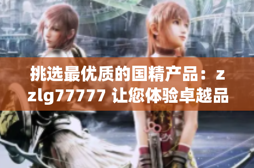挑选最优质的国精产品：zzlg77777 让您体验卓越品质与卓越性能的完美结合