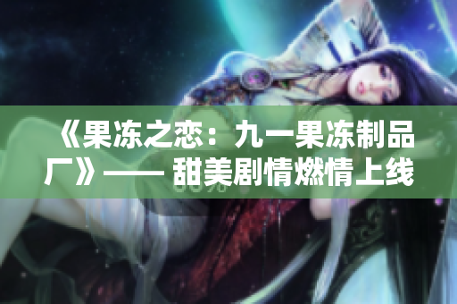 《果冻之恋：九一果冻制品厂》—— 甜美剧情燃情上线!