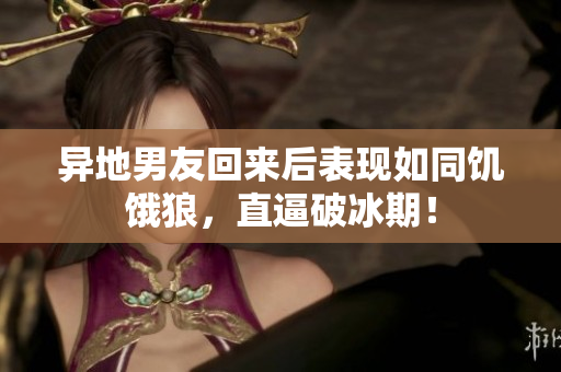异地男友回来后表现如同饥饿狼，直逼破冰期！