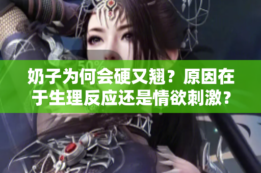 奶子为何会硬又翘？原因在于生理反应还是情欲刺激？