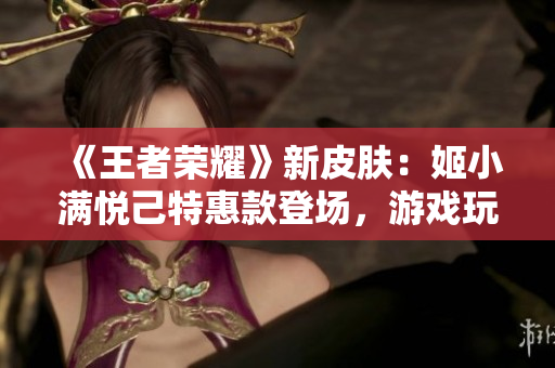 《王者荣耀》新皮肤：姬小满悦己特惠款登场，游戏玩家独享荣耀盛宴