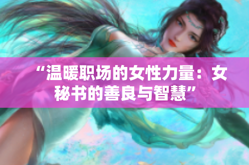 “温暖职场的女性力量：女秘书的善良与智慧”