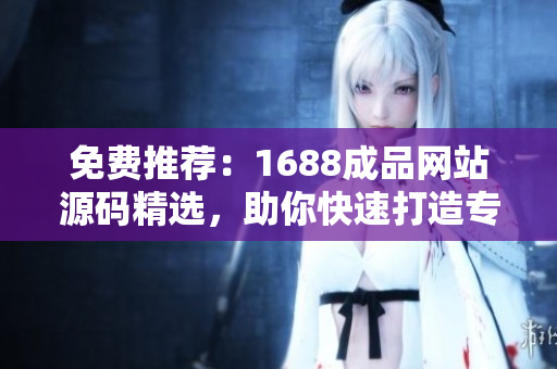 免费推荐：1688成品网站源码精选，助你快速打造专属网店！