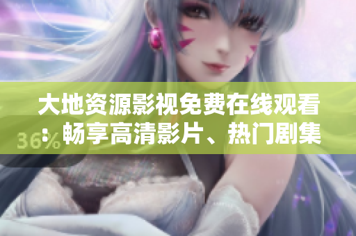 大地资源影视免费在线观看：畅享高清影片、热门剧集和精彩综艺