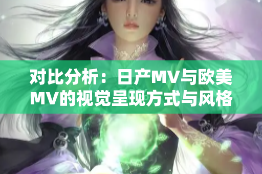 对比分析：日产MV与欧美MV的视觉呈现方式与风格差异探究