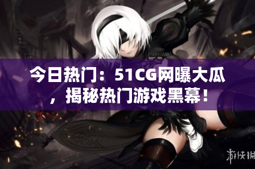今日热门：51CG网曝大瓜，揭秘热门游戏黑幕！