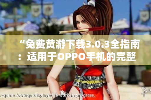 “免费黄游下载3.0.3全指南：适用于OPPO手机的完整版本推荐”