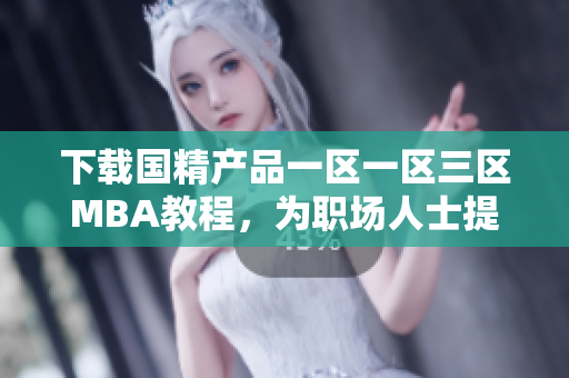 下载国精产品一区一区三区MBA教程，为职场人士提供专业技能提升资源
