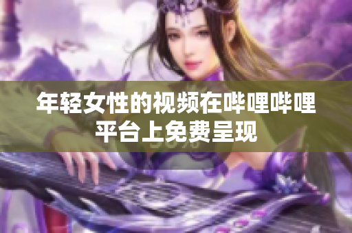 年轻女性的视频在哔哩哔哩平台上免费呈现