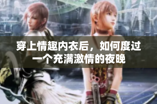 穿上情趣内衣后，如何度过一个充满激情的夜晚