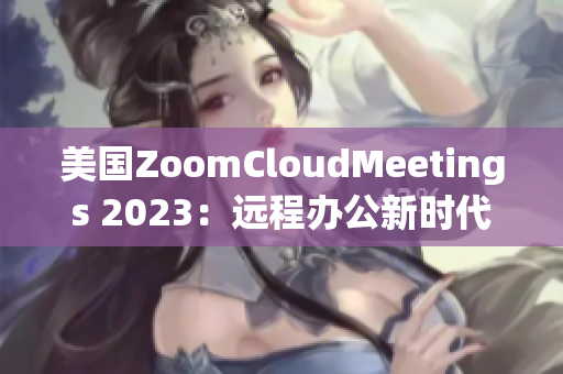 美国ZoomCloudMeetings 2023：远程办公新时代