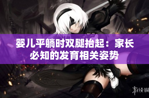 婴儿平躺时双腿抬起：家长必知的发育相关姿势