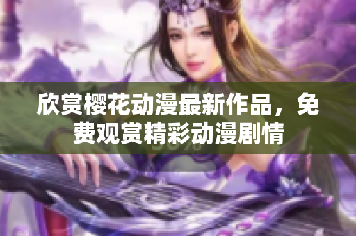 欣赏樱花动漫最新作品，免费观赏精彩动漫剧情