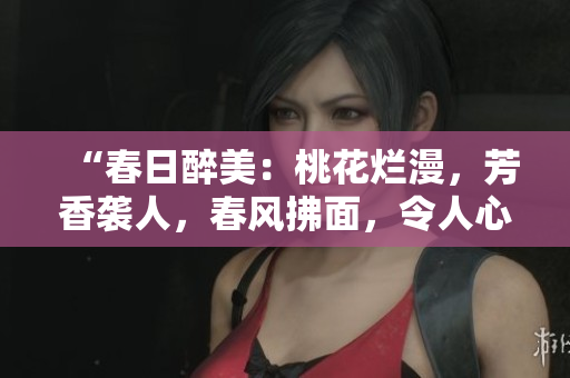 “春日醉美：桃花烂漫，芳香袭人，春风拂面，令人心醉！”