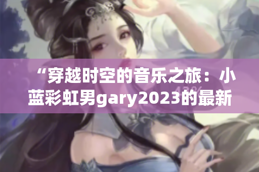 “穿越时空的音乐之旅：小蓝彩虹男gary2023的最新创作”