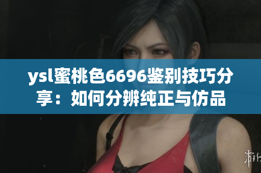ysl蜜桃色6696鉴别技巧分享：如何分辨纯正与仿品