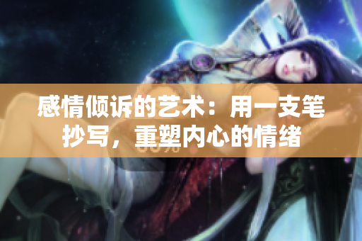 感情倾诉的艺术：用一支笔抄写，重塑内心的情绪