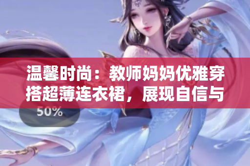 温馨时尚：教师妈妈优雅穿搭超薄连衣裙，展现自信与魅力