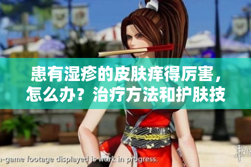 患有湿疹的皮肤痒得厉害，怎么办？治疗方法和护肤技巧分享