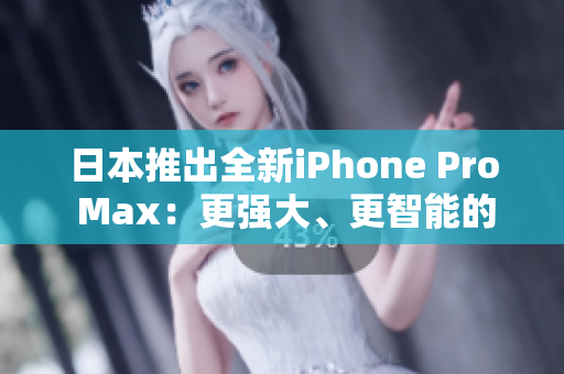 日本推出全新iPhone Pro Max：更强大、更智能的旗舰手机问世
