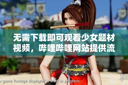 无需下载即可观看少女题材视频，哔哩哔哩网站提供流畅在线播放服务