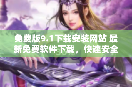 免费版9.1下载安装网站 最新免费软件下载，快速安全！