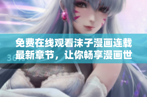 免费在线观看沫子漫画连载最新章节，让你畅享漫画世界