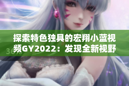 探索特色独具的宏翔小蓝视频GY2022:发现全新视野的视频体验 探索特色独具的宏翔小蓝视频GY2022:发现全新视野的视频体验
