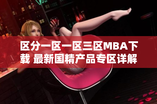 区分一区一区三区MBA下载 最新国精产品专区详解