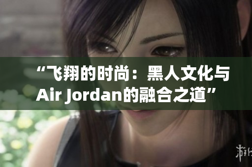 “飞翔的时尚：黑人文化与Air Jordan的融合之道”