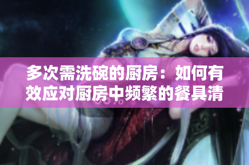 多次需洗碗的厨房：如何有效应对厨房中频繁的餐具清洗需求