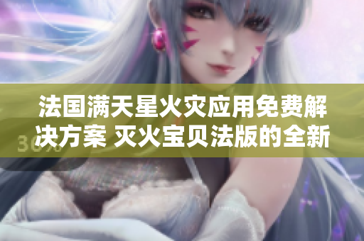 法国满天星火灾应用免费解决方案 灭火宝贝法版的全新利用