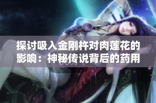 探讨吸入金刚杵对肉莲花的影响：神秘传说背后的药用价值
