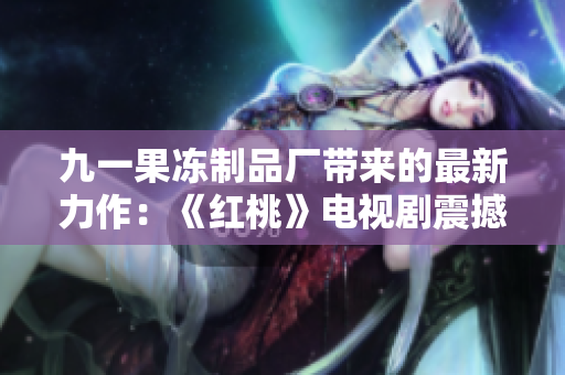 九一果冻制品厂带来的最新力作：《红桃》电视剧震撼上线，敬请期待！