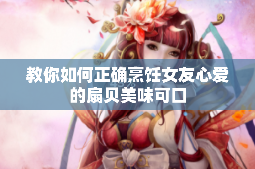 教你如何正确烹饪女友心爱的扇贝美味可口