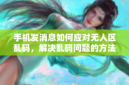 手机发消息如何应对无人区乱码，解决乱码问题的方法