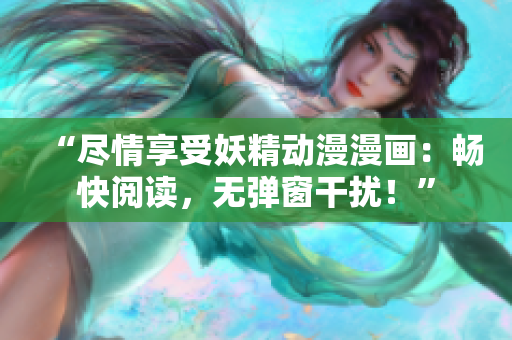“尽情享受妖精动漫漫画：畅快阅读，无弹窗干扰！”