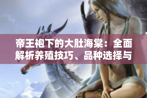 帝王袍下的大肚海棠：全面解析养殖技巧、品种选择与管理要点